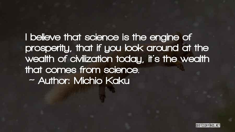 Michio Kaku Quotes: I Believe That Science Is The Engine Of Prosperity, That If You Look Around At The Wealth Of Civilization Today,
