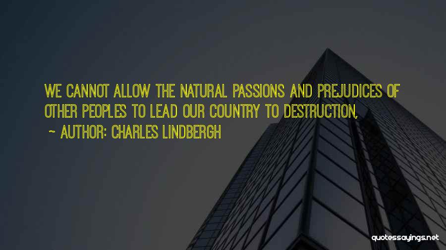 Charles Lindbergh Quotes: We Cannot Allow The Natural Passions And Prejudices Of Other Peoples To Lead Our Country To Destruction,