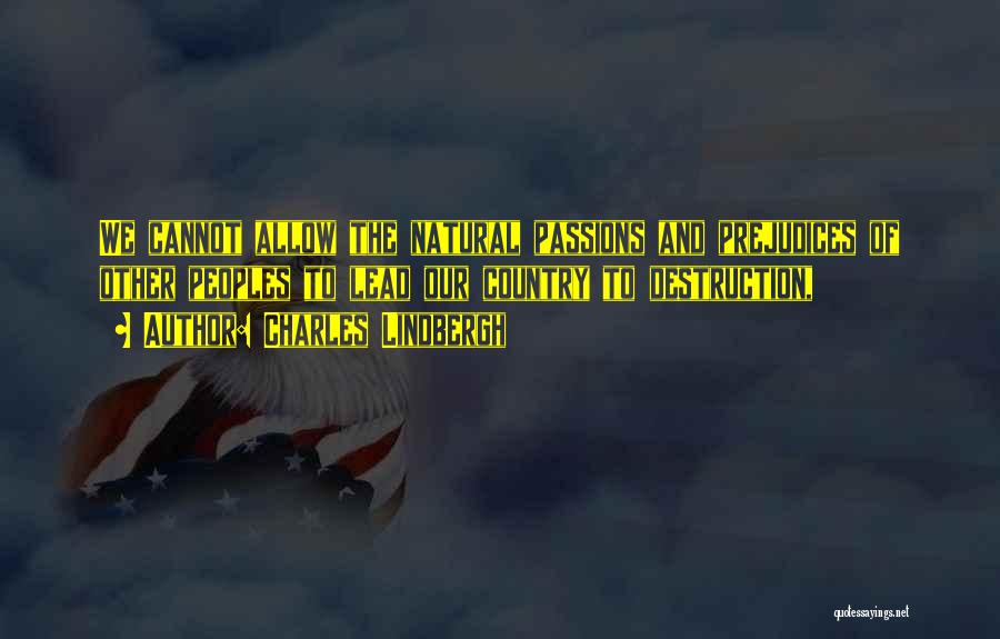 Charles Lindbergh Quotes: We Cannot Allow The Natural Passions And Prejudices Of Other Peoples To Lead Our Country To Destruction,