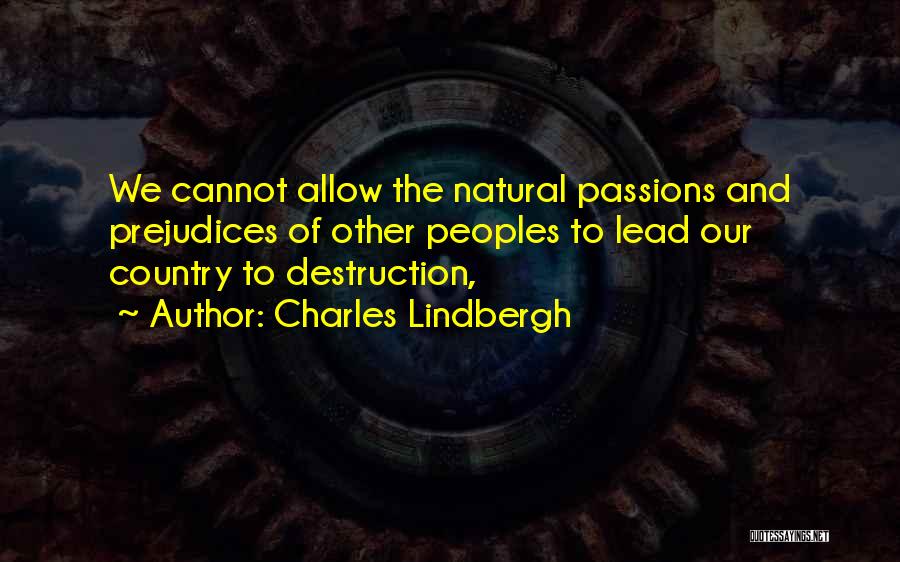 Charles Lindbergh Quotes: We Cannot Allow The Natural Passions And Prejudices Of Other Peoples To Lead Our Country To Destruction,