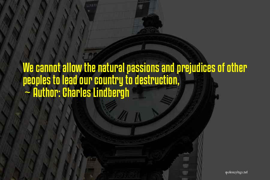 Charles Lindbergh Quotes: We Cannot Allow The Natural Passions And Prejudices Of Other Peoples To Lead Our Country To Destruction,