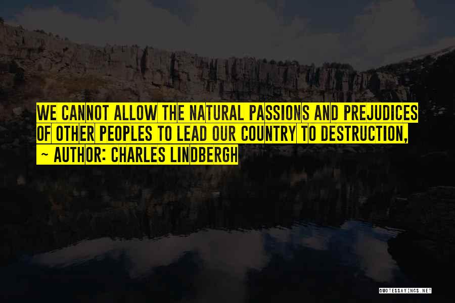 Charles Lindbergh Quotes: We Cannot Allow The Natural Passions And Prejudices Of Other Peoples To Lead Our Country To Destruction,