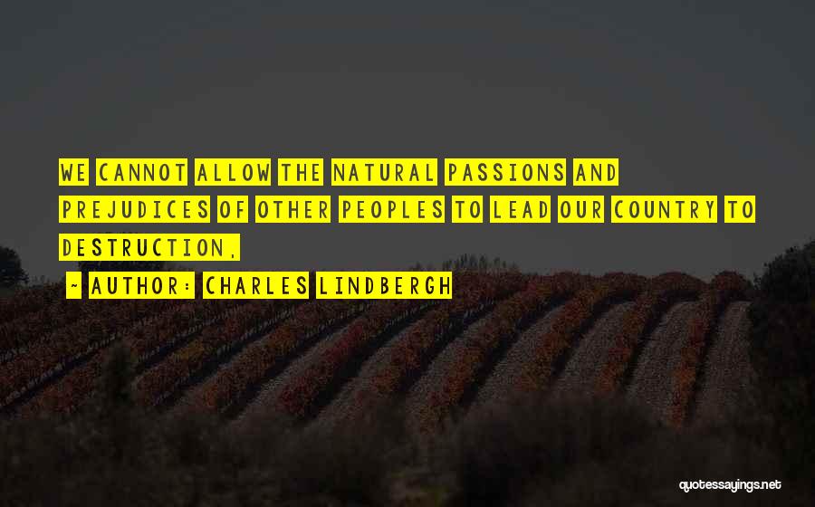 Charles Lindbergh Quotes: We Cannot Allow The Natural Passions And Prejudices Of Other Peoples To Lead Our Country To Destruction,