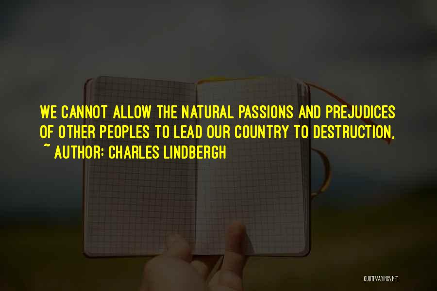 Charles Lindbergh Quotes: We Cannot Allow The Natural Passions And Prejudices Of Other Peoples To Lead Our Country To Destruction,