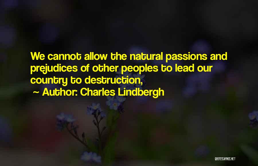 Charles Lindbergh Quotes: We Cannot Allow The Natural Passions And Prejudices Of Other Peoples To Lead Our Country To Destruction,