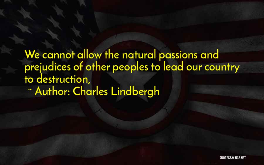 Charles Lindbergh Quotes: We Cannot Allow The Natural Passions And Prejudices Of Other Peoples To Lead Our Country To Destruction,