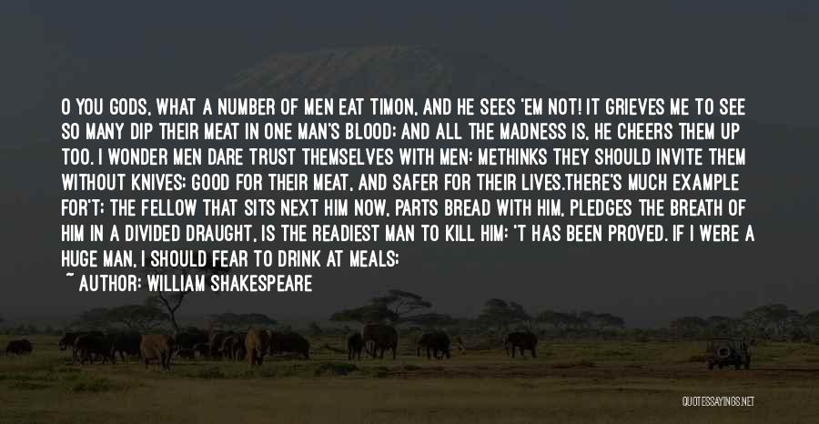 William Shakespeare Quotes: O You Gods, What A Number Of Men Eat Timon, And He Sees 'em Not! It Grieves Me To See