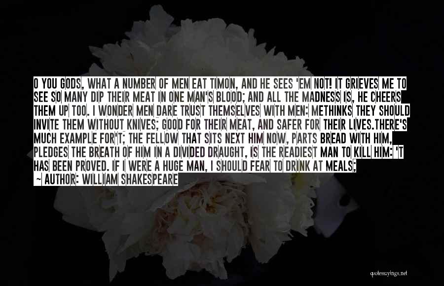 William Shakespeare Quotes: O You Gods, What A Number Of Men Eat Timon, And He Sees 'em Not! It Grieves Me To See