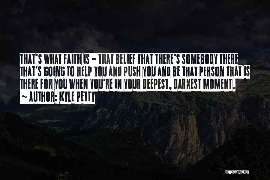 Kyle Petty Quotes: That's What Faith Is - That Belief That There's Somebody There That's Going To Help You And Push You And