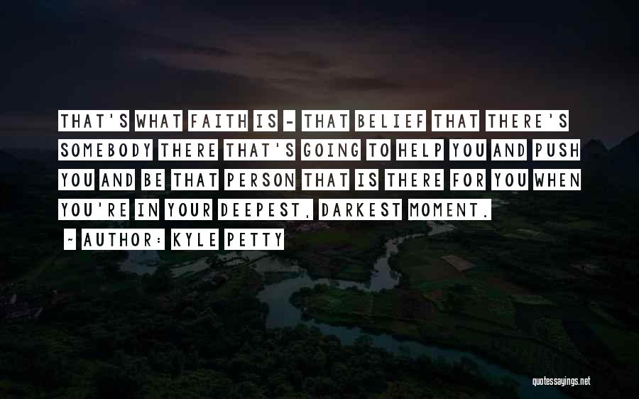 Kyle Petty Quotes: That's What Faith Is - That Belief That There's Somebody There That's Going To Help You And Push You And