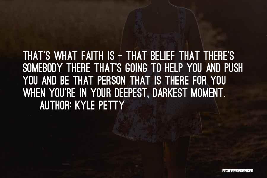 Kyle Petty Quotes: That's What Faith Is - That Belief That There's Somebody There That's Going To Help You And Push You And