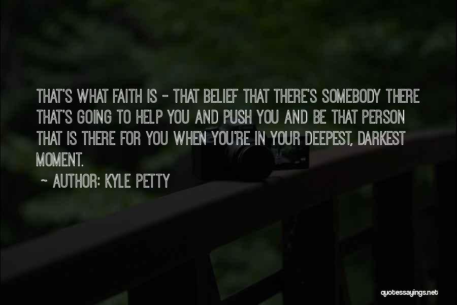 Kyle Petty Quotes: That's What Faith Is - That Belief That There's Somebody There That's Going To Help You And Push You And