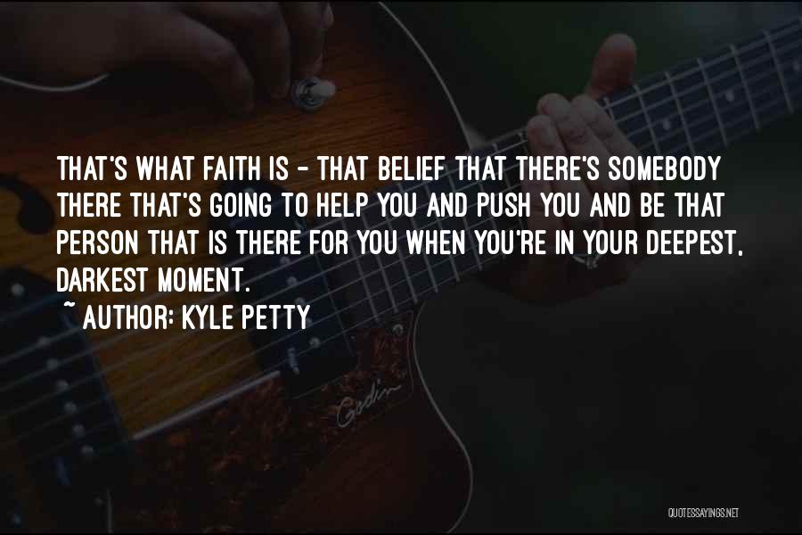 Kyle Petty Quotes: That's What Faith Is - That Belief That There's Somebody There That's Going To Help You And Push You And