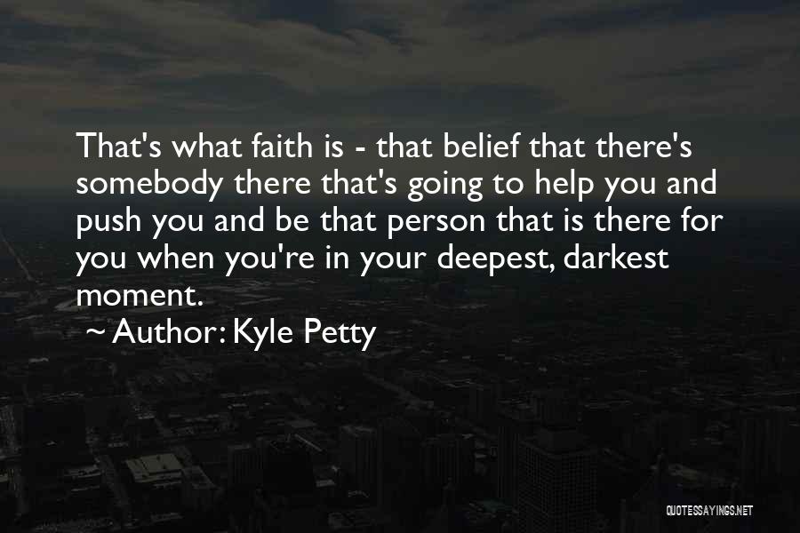 Kyle Petty Quotes: That's What Faith Is - That Belief That There's Somebody There That's Going To Help You And Push You And