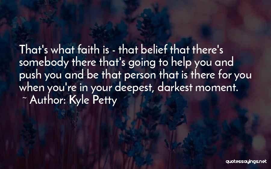 Kyle Petty Quotes: That's What Faith Is - That Belief That There's Somebody There That's Going To Help You And Push You And