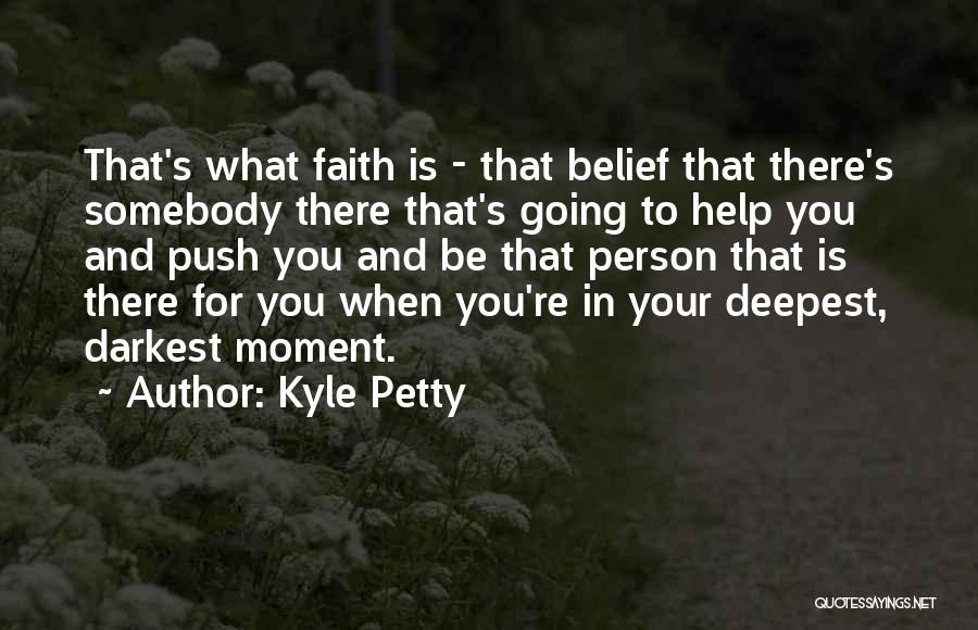 Kyle Petty Quotes: That's What Faith Is - That Belief That There's Somebody There That's Going To Help You And Push You And