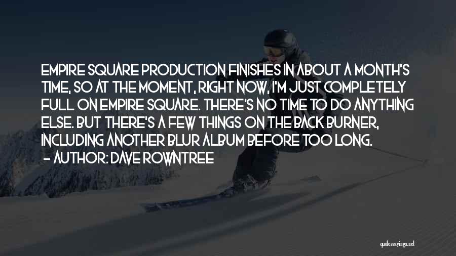 Dave Rowntree Quotes: Empire Square Production Finishes In About A Month's Time, So At The Moment, Right Now, I'm Just Completely Full On