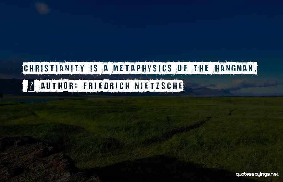 Friedrich Nietzsche Quotes: Christianity Is A Metaphysics Of The Hangman.