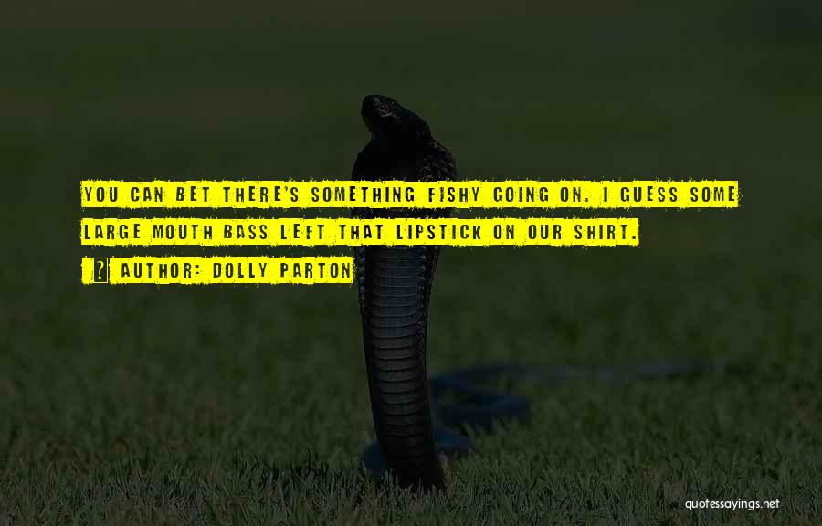 Dolly Parton Quotes: You Can Bet There's Something Fishy Going On. I Guess Some Large Mouth Bass Left That Lipstick On Our Shirt.