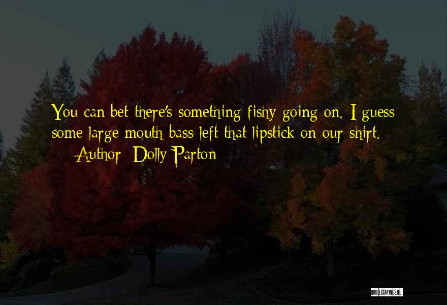 Dolly Parton Quotes: You Can Bet There's Something Fishy Going On. I Guess Some Large Mouth Bass Left That Lipstick On Our Shirt.