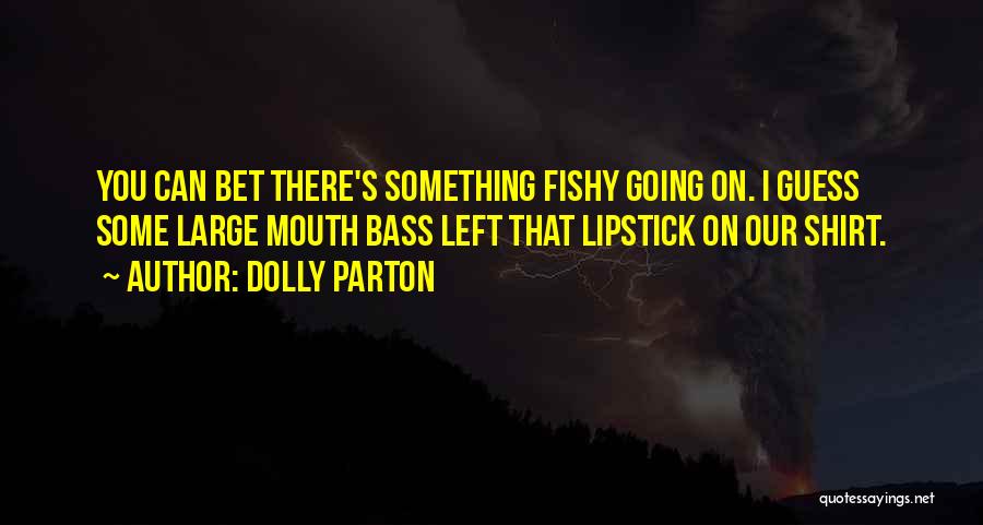 Dolly Parton Quotes: You Can Bet There's Something Fishy Going On. I Guess Some Large Mouth Bass Left That Lipstick On Our Shirt.