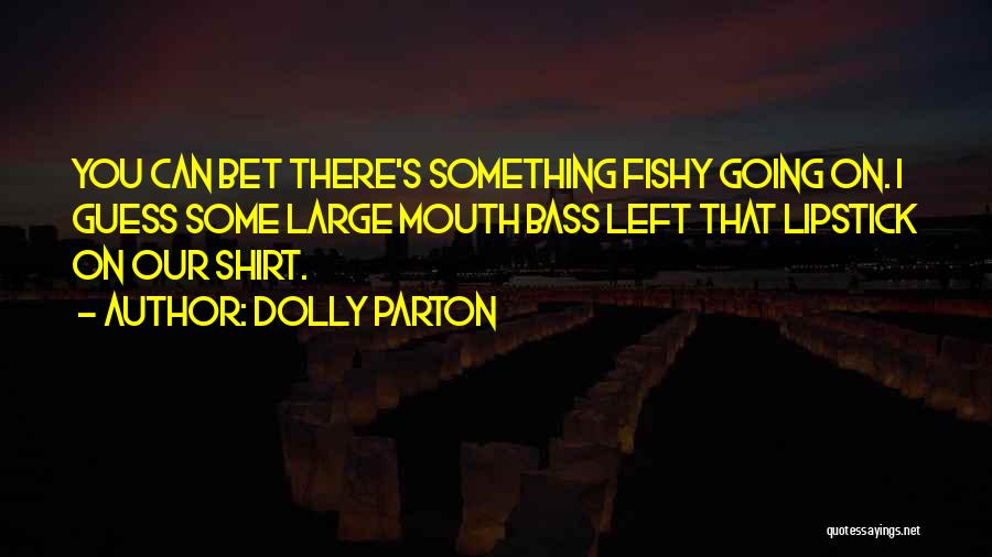 Dolly Parton Quotes: You Can Bet There's Something Fishy Going On. I Guess Some Large Mouth Bass Left That Lipstick On Our Shirt.