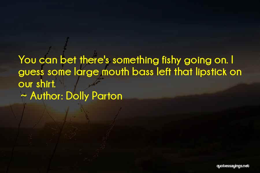 Dolly Parton Quotes: You Can Bet There's Something Fishy Going On. I Guess Some Large Mouth Bass Left That Lipstick On Our Shirt.