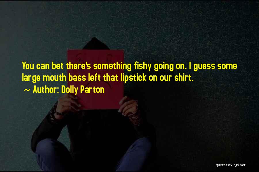 Dolly Parton Quotes: You Can Bet There's Something Fishy Going On. I Guess Some Large Mouth Bass Left That Lipstick On Our Shirt.