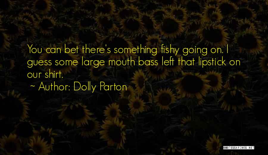 Dolly Parton Quotes: You Can Bet There's Something Fishy Going On. I Guess Some Large Mouth Bass Left That Lipstick On Our Shirt.