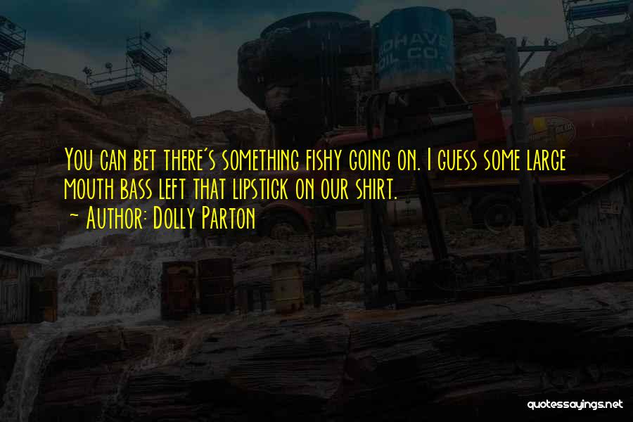 Dolly Parton Quotes: You Can Bet There's Something Fishy Going On. I Guess Some Large Mouth Bass Left That Lipstick On Our Shirt.