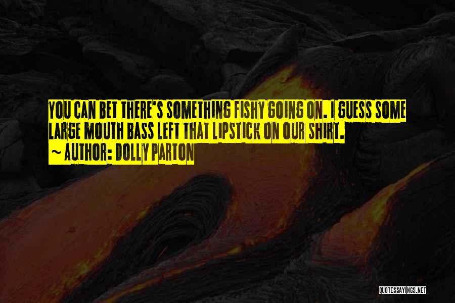 Dolly Parton Quotes: You Can Bet There's Something Fishy Going On. I Guess Some Large Mouth Bass Left That Lipstick On Our Shirt.