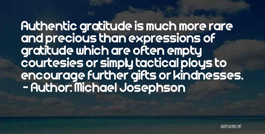 Michael Josephson Quotes: Authentic Gratitude Is Much More Rare And Precious Than Expressions Of Gratitude Which Are Often Empty Courtesies Or Simply Tactical