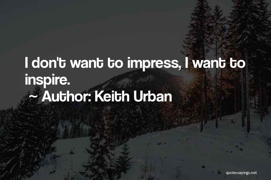 Keith Urban Quotes: I Don't Want To Impress, I Want To Inspire.