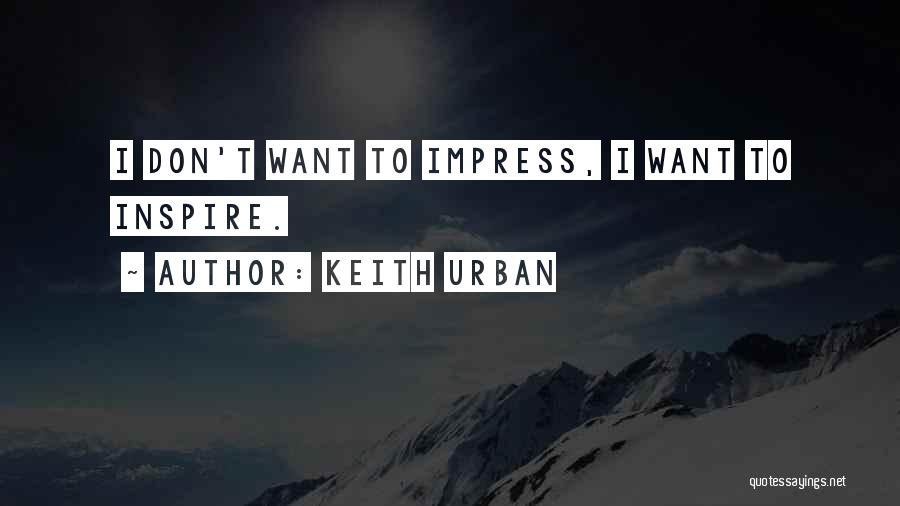 Keith Urban Quotes: I Don't Want To Impress, I Want To Inspire.