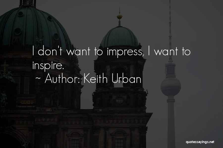 Keith Urban Quotes: I Don't Want To Impress, I Want To Inspire.