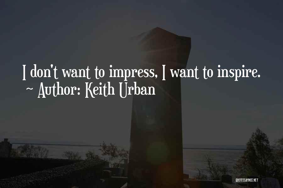 Keith Urban Quotes: I Don't Want To Impress, I Want To Inspire.