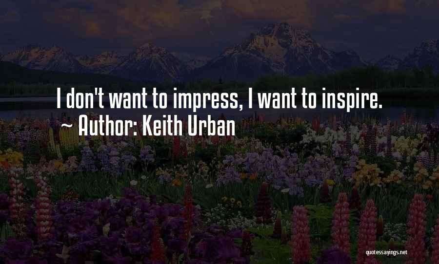 Keith Urban Quotes: I Don't Want To Impress, I Want To Inspire.