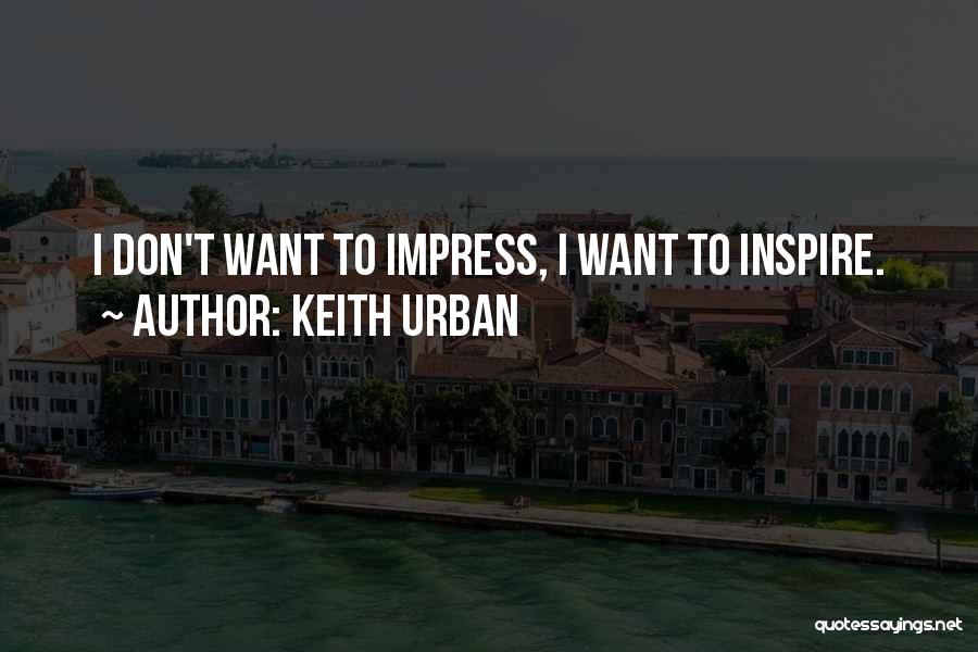 Keith Urban Quotes: I Don't Want To Impress, I Want To Inspire.