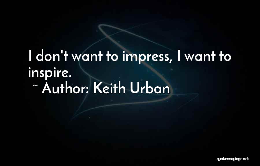 Keith Urban Quotes: I Don't Want To Impress, I Want To Inspire.