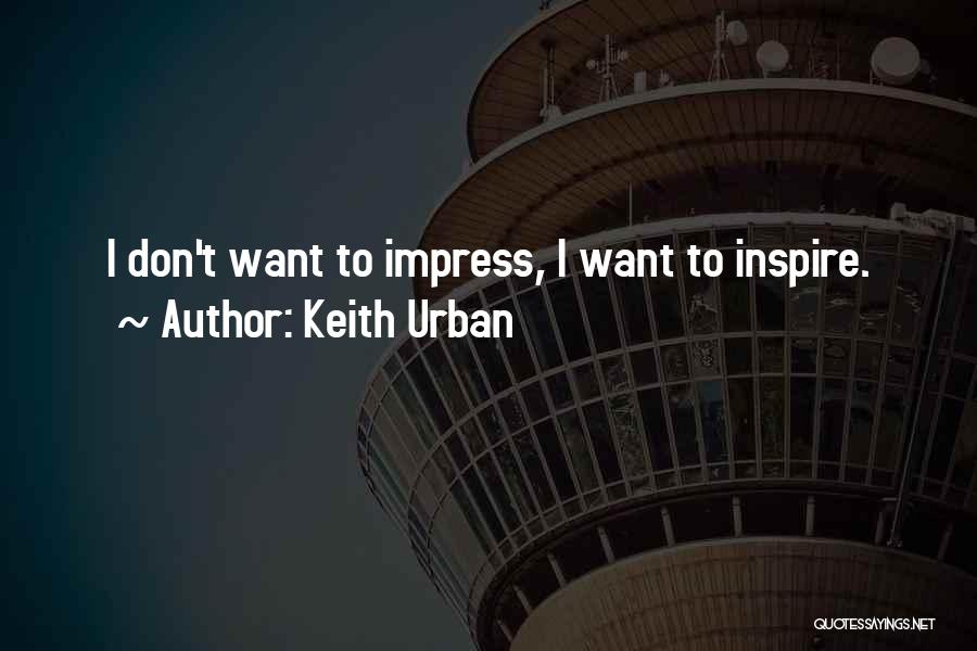 Keith Urban Quotes: I Don't Want To Impress, I Want To Inspire.