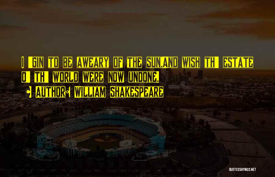 William Shakespeare Quotes: I 'gin To Be Aweary Of The Sun,and Wish Th' Estate O' Th' World Were Now Undone.