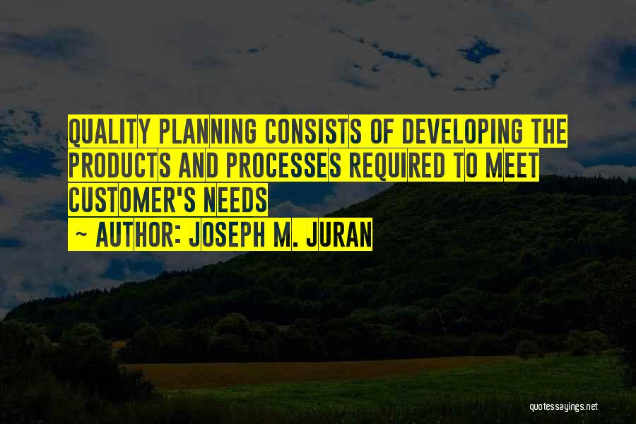 Joseph M. Juran Quotes: Quality Planning Consists Of Developing The Products And Processes Required To Meet Customer's Needs