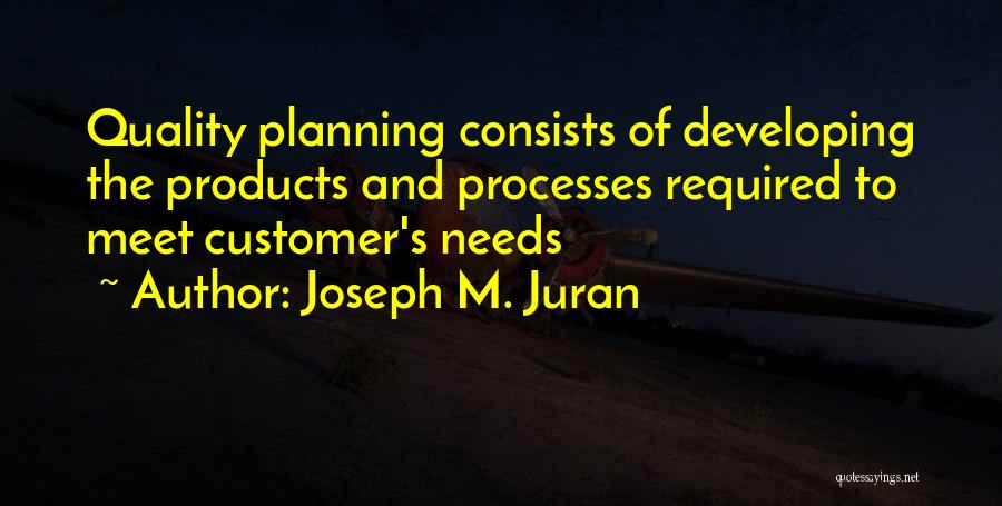 Joseph M. Juran Quotes: Quality Planning Consists Of Developing The Products And Processes Required To Meet Customer's Needs