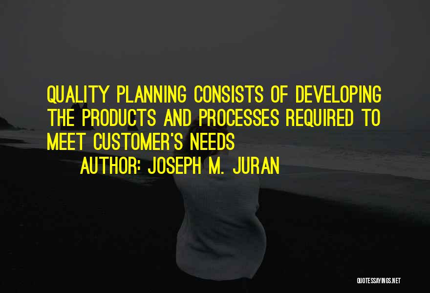 Joseph M. Juran Quotes: Quality Planning Consists Of Developing The Products And Processes Required To Meet Customer's Needs