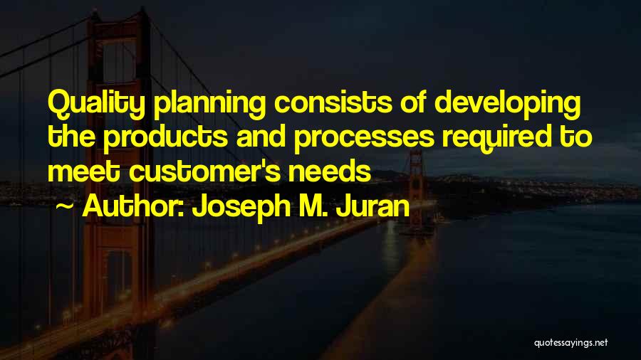 Joseph M. Juran Quotes: Quality Planning Consists Of Developing The Products And Processes Required To Meet Customer's Needs