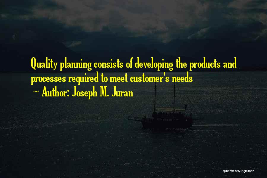 Joseph M. Juran Quotes: Quality Planning Consists Of Developing The Products And Processes Required To Meet Customer's Needs