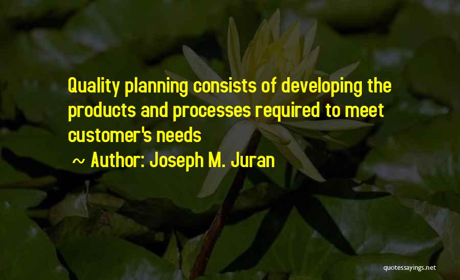 Joseph M. Juran Quotes: Quality Planning Consists Of Developing The Products And Processes Required To Meet Customer's Needs