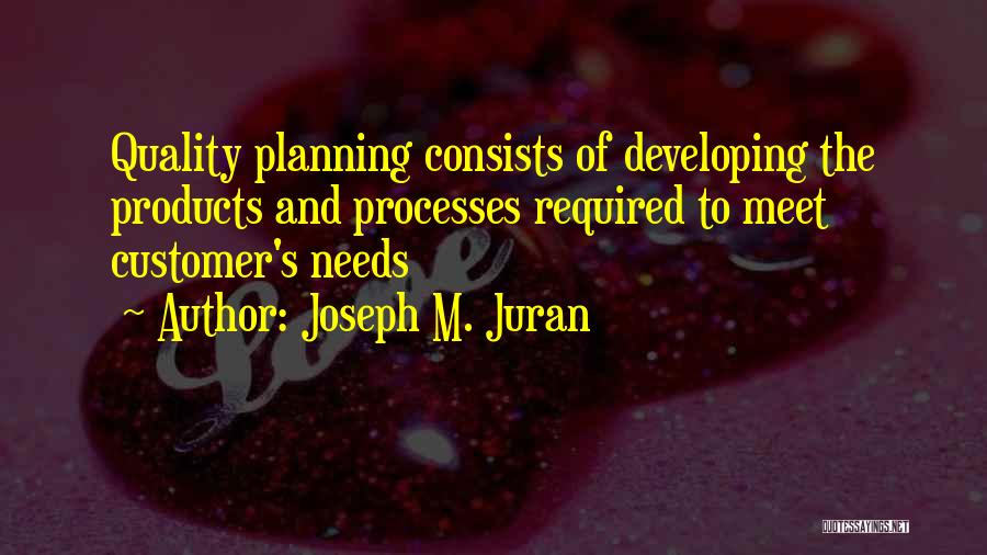 Joseph M. Juran Quotes: Quality Planning Consists Of Developing The Products And Processes Required To Meet Customer's Needs