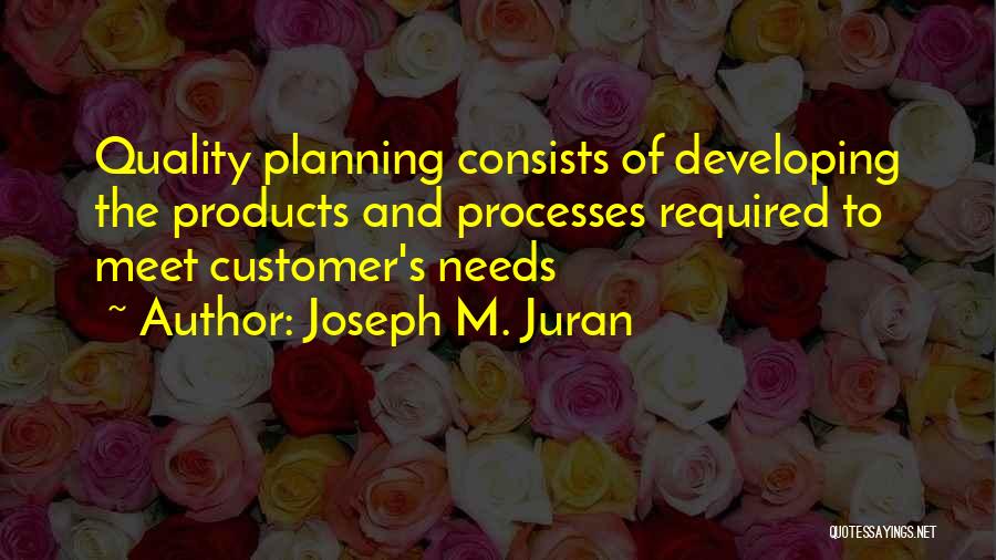 Joseph M. Juran Quotes: Quality Planning Consists Of Developing The Products And Processes Required To Meet Customer's Needs