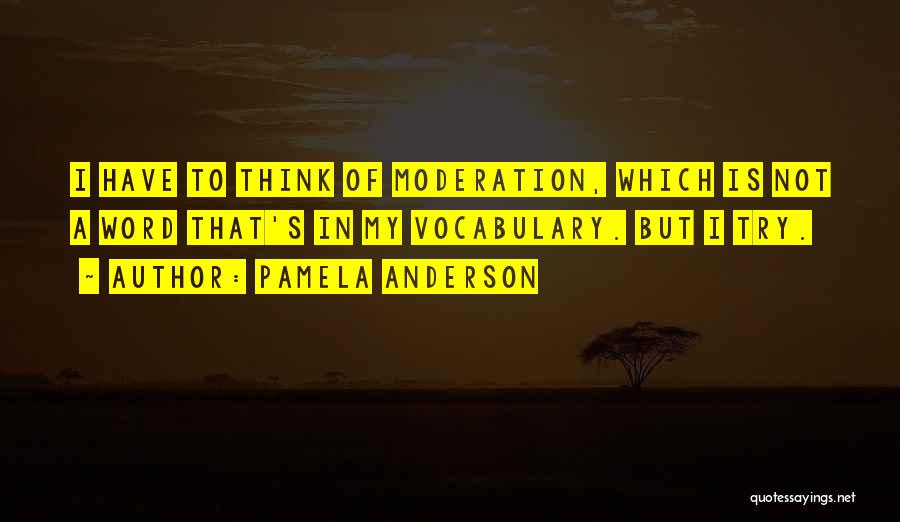 Pamela Anderson Quotes: I Have To Think Of Moderation, Which Is Not A Word That's In My Vocabulary. But I Try.